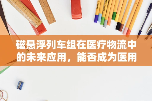 磁悬浮列车组在医疗物流中的未来应用，能否成为医用耗材运输的新宠？