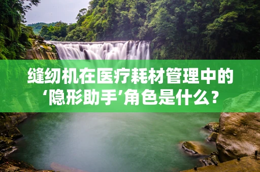 缝纫机在医疗耗材管理中的‘隐形助手’角色是什么？