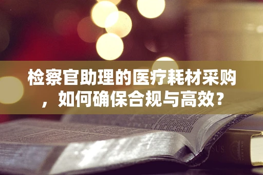检察官助理的医疗耗材采购，如何确保合规与高效？