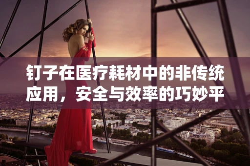 钉子在医疗耗材中的非传统应用，安全与效率的巧妙平衡