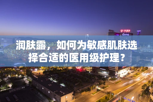 润肤露，如何为敏感肌肤选择合适的医用级护理？