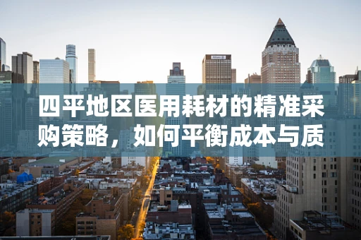 四平地区医用耗材的精准采购策略，如何平衡成本与质量？
