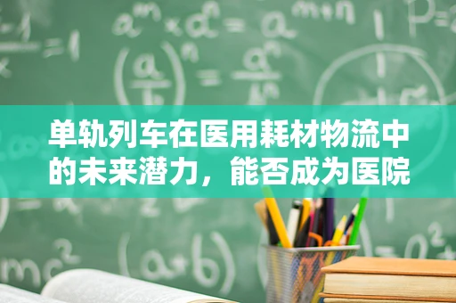 单轨列车在医用耗材物流中的未来潜力，能否成为医院物资运输的新宠？