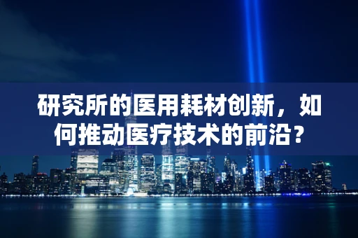 研究所的医用耗材创新，如何推动医疗技术的前沿？
