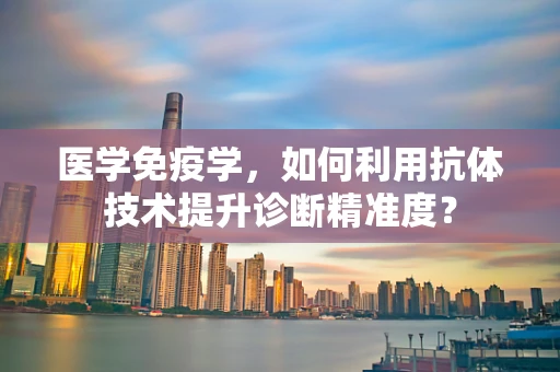 医学免疫学，如何利用抗体技术提升诊断精准度？