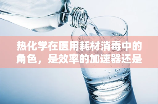 热化学在医用耗材消毒中的角色，是效率的加速器还是安全的隐患？