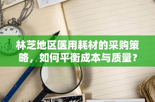林芝地区医用耗材的采购策略，如何平衡成本与质量？