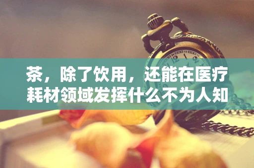 茶，除了饮用，还能在医疗耗材领域发挥什么不为人知的作用？