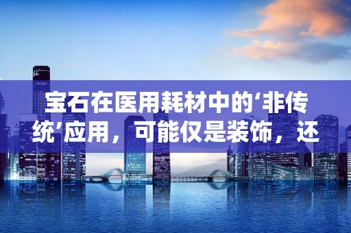 宝石在医用耗材中的‘非传统’应用，可能仅是装饰，还是另有玄机？