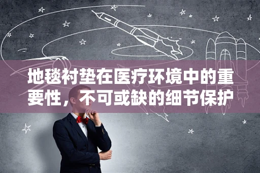 地毯衬垫在医疗环境中的重要性，不可或缺的细节保护