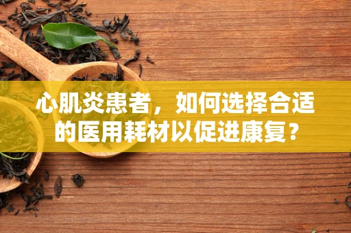 心肌炎患者，如何选择合适的医用耗材以促进康复？