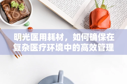 明光医用耗材，如何确保在复杂医疗环境中的高效管理？