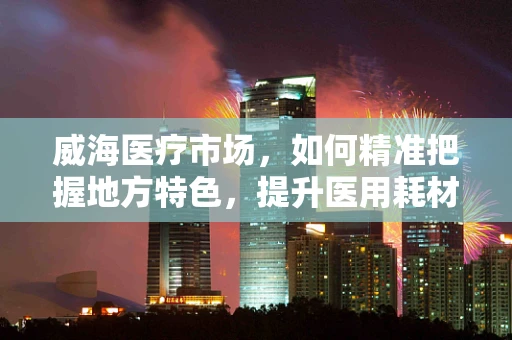 威海医疗市场，如何精准把握地方特色，提升医用耗材销售？