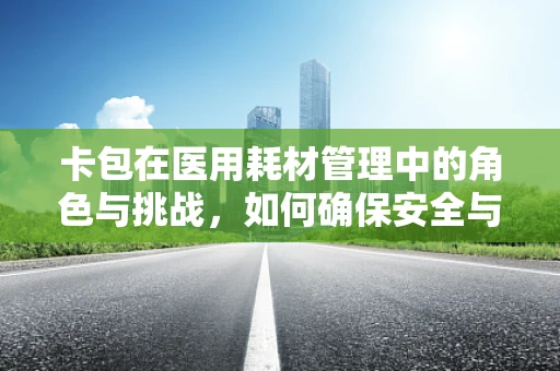 卡包在医用耗材管理中的角色与挑战，如何确保安全与高效？