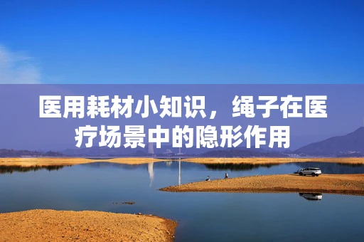 医用耗材小知识，绳子在医疗场景中的隐形作用