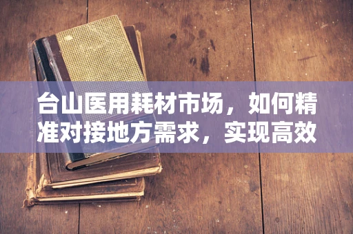 台山医用耗材市场，如何精准对接地方需求，实现高效供给？