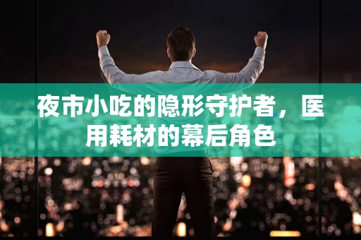 夜市小吃的隐形守护者，医用耗材的幕后角色
