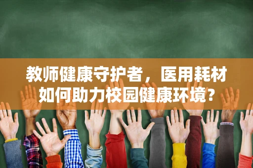 教师健康守护者，医用耗材如何助力校园健康环境？