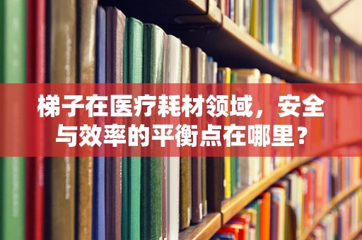 梯子在医疗耗材领域，安全与效率的平衡点在哪里？