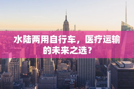 水陆两用自行车，医疗运输的未来之选？