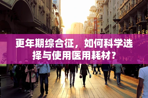 更年期综合征，如何科学选择与使用医用耗材？