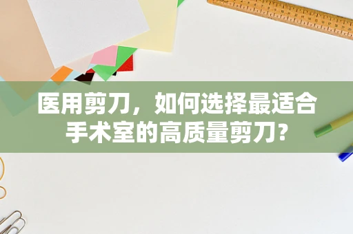 医用剪刀，如何选择最适合手术室的高质量剪刀？