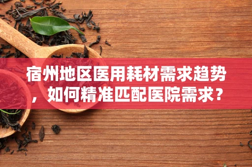 宿州地区医用耗材需求趋势，如何精准匹配医院需求？