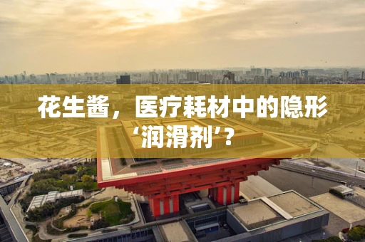 花生酱，医疗耗材中的隐形‘润滑剂’？