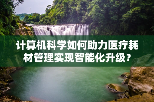 计算机科学如何助力医疗耗材管理实现智能化升级？