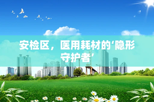 安检区，医用耗材的‘隐形守护者’