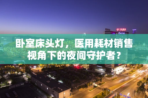 卧室床头灯，医用耗材销售视角下的夜间守护者？