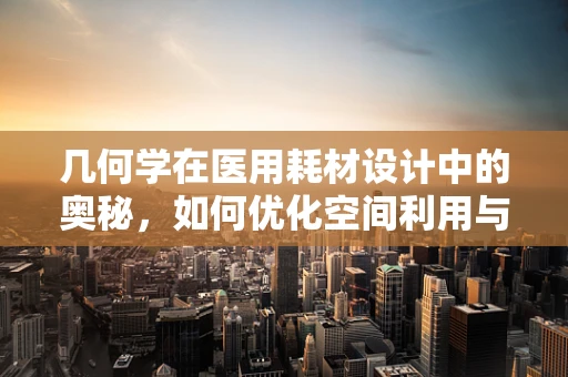 几何学在医用耗材设计中的奥秘，如何优化空间利用与精度控制？