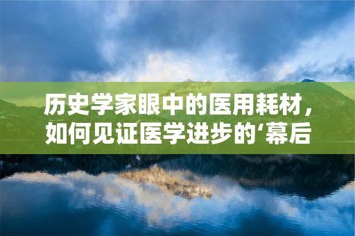 历史学家眼中的医用耗材，如何见证医学进步的‘幕后英雄’？