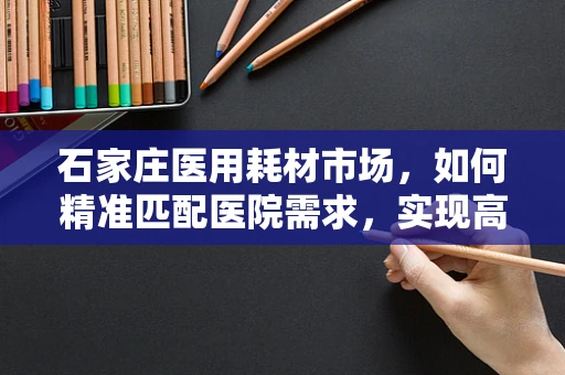 石家庄医用耗材市场，如何精准匹配医院需求，实现高效供应？