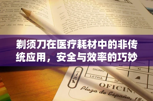 剃须刀在医疗耗材中的非传统应用，安全与效率的巧妙结合