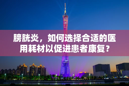 膀胱炎，如何选择合适的医用耗材以促进患者康复？