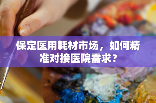 保定医用耗材市场，如何精准对接医院需求？