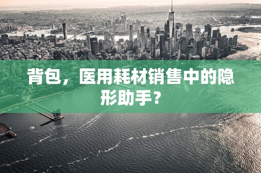 背包，医用耗材销售中的隐形助手？