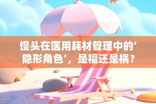 馒头在医用耗材管理中的‘隐形角色’，是福还是祸？