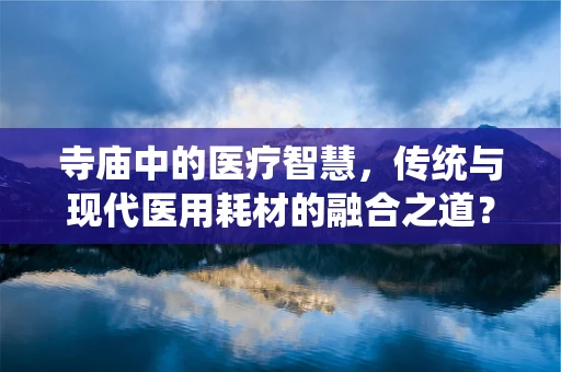 寺庙中的医疗智慧，传统与现代医用耗材的融合之道？