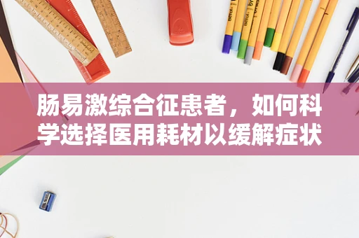 肠易激综合征患者，如何科学选择医用耗材以缓解症状？