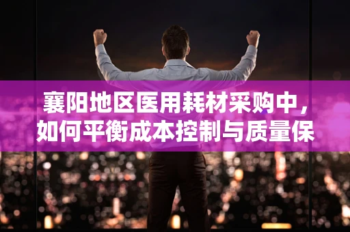 襄阳地区医用耗材采购中，如何平衡成本控制与质量保证？
