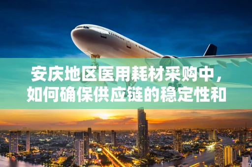 安庆地区医用耗材采购中，如何确保供应链的稳定性和高效性？