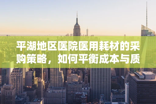 平湖地区医院医用耗材的采购策略，如何平衡成本与质量？