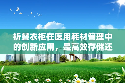 折叠衣柜在医用耗材管理中的创新应用，是高效存储还是多余之举？