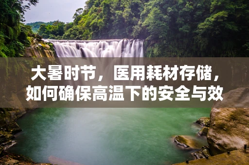 大暑时节，医用耗材存储，如何确保高温下的安全与效能？