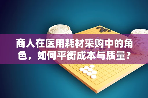 商人在医用耗材采购中的角色，如何平衡成本与质量？