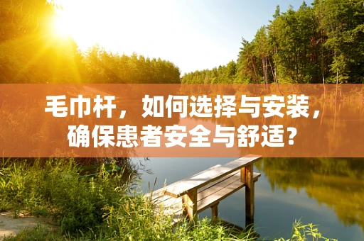 毛巾杆，如何选择与安装，确保患者安全与舒适？