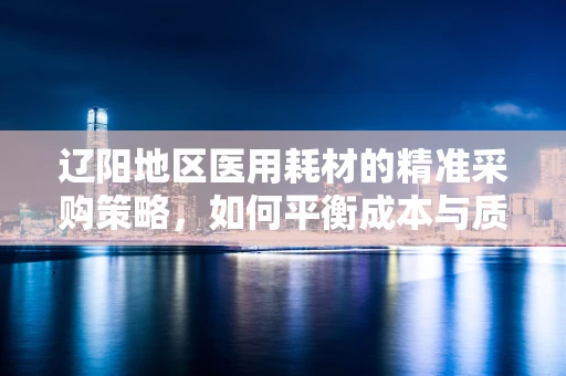 辽阳地区医用耗材的精准采购策略，如何平衡成本与质量？