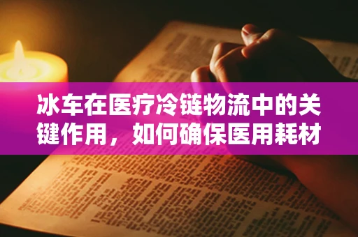 冰车在医疗冷链物流中的关键作用，如何确保医用耗材的冷链不掉链子？
